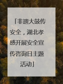 非遗大鼓传安全，湖北孝感开展安全宣传咨询日主题活动