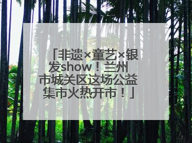 非遗×童艺×银发show！兰州市城关区这场公益集市火热开市！