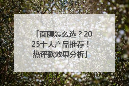 面膜怎么选？2025十大产品推荐！热评款效果分析