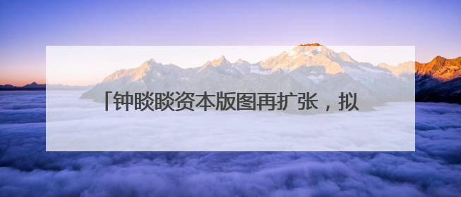钟睒睒资本版图再扩张，拟34亿元投资山西女首富！