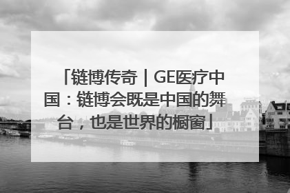 链博传奇｜GE医疗中国：链博会既是中国的舞台，也是世界的橱窗
