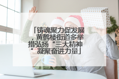 铸魂聚力促发展，黄鹤楼街道多举措弘扬“三大精神”凝聚奋进力量