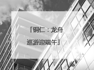 铜仁：龙舟巡游迎端午