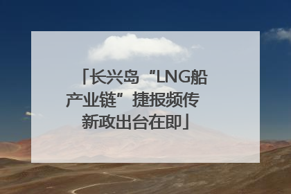 长兴岛“LNG船产业链”捷报频传 新政出台在即