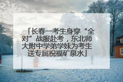 长春一考生身穿“全对”战服赴考，东北师大附中学弟学妹为考生送专属祝福矿泉水