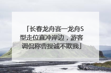 长春龙舟赛一龙舟S型走位直冲岸边，游客调侃称曹操诚不欺我