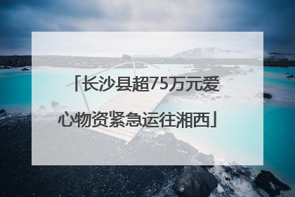 长沙县超75万元爱心物资紧急运往湘西