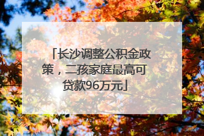 长沙调整公积金政策，二孩家庭最高可贷款96万元