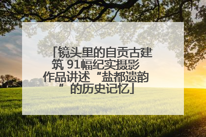 镜头里的自贡古建筑 91幅纪实摄影作品讲述“盐都遗韵”的历史记忆
