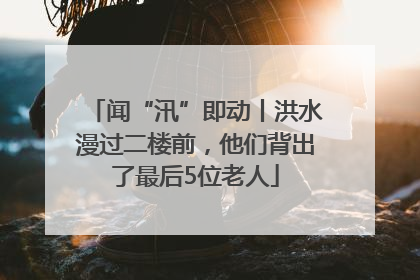 闻“汛”即动丨洪水漫过二楼前，他们背出了最后5位老人