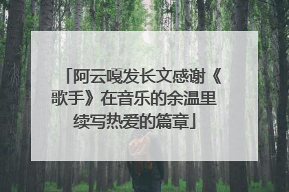 阿云嘎发长文感谢《歌手》在音乐的余温里续写热爱的篇章