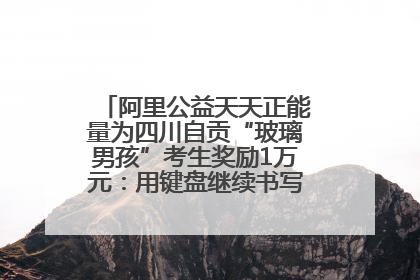 阿里公益天天正能量为四川自贡“玻璃男孩”考生奖励1万元：用键盘继续书写不设限的人生