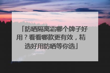 防晒隔离霜哪个牌子好用？看看哪款更有效，精选好用防晒等你选