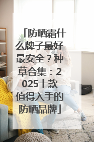防晒霜什么牌子最好最安全？种草合集：2025十款值得入手的防晒品牌