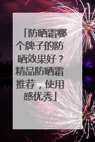 防晒霜哪个牌子的防晒效果好？精品防晒霜推荐，使用感优秀