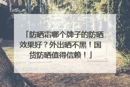 防晒霜哪个牌子的防晒效果好？外出晒不黑！国货防晒值得信赖！