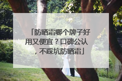 防晒霜哪个牌子好用又便宜？口碑公认，不踩坑防晒霜