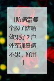 防晒霜哪个牌子防晒效果好？户外军训暴晒不黑，好用