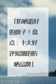 防晒霜好的牌子！盘点：十大好评如潮的防晒品牌