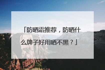 防晒霜推荐，防晒什么牌子好用晒不黑？