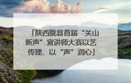 陕西陇县首届“关山新声”宣讲师大赛以艺传理、以“声”润心