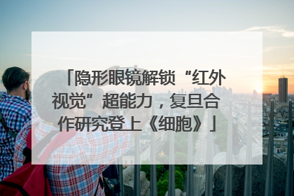隐形眼镜解锁“红外视觉”超能力，复旦合作研究登上《细胞》