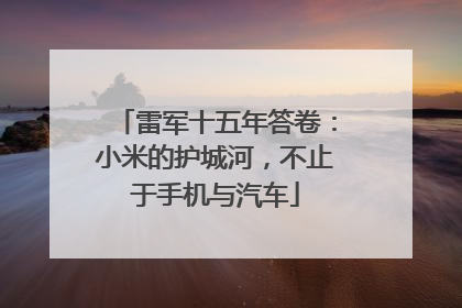 雷军十五年答卷：小米的护城河，不止于手机与汽车