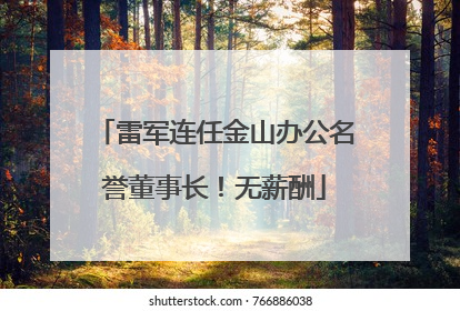 雷军连任金山办公名誉董事长！无薪酬