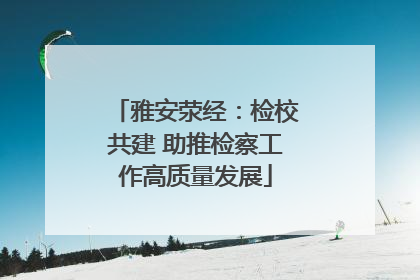 雅安荥经：检校共建 助推检察工作高质量发展