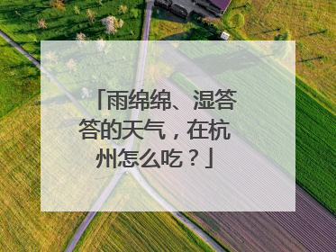雨绵绵、湿答答的天气，在杭州怎么吃？