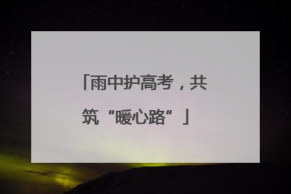 雨中护高考，共筑“暖心路”