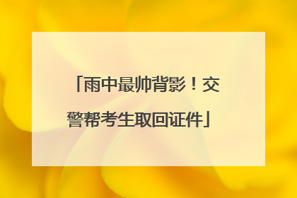 雨中最帅背影！交警帮考生取回证件