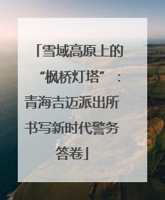 雪域高原上的“枫桥灯塔”：青海吉迈派出所书写新时代警务答卷