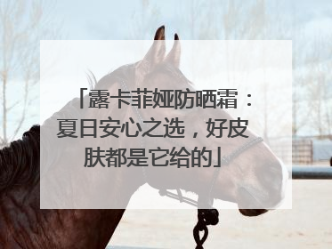 露卡菲娅防晒霜：夏日安心之选，好皮肤都是它给的