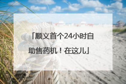 顺义首个24小时自助售药机！在这儿