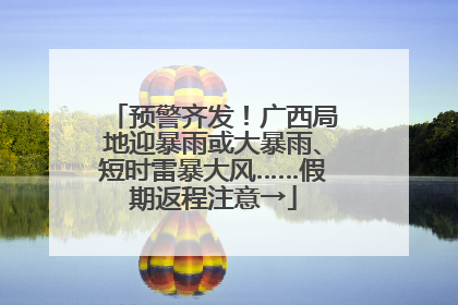 预警齐发！广西局地迎暴雨或大暴雨、短时雷暴大风……假期返程注意→