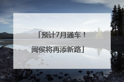 预计7月通车！闽侯将再添新路