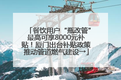 餐饮用户“瓶改管”最高可享8000元补贴！厦门出台补贴政策推动管道燃气建设→