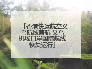 香港快运航空义乌航线首航 义乌机场口岸国际航线恢复运行