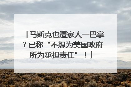 马斯克也遭家人一巴掌？已称“不想为美国政府所为承担责任”！