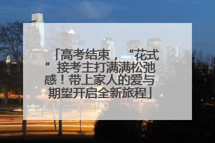 高考结束，“花式”接考主打满满松弛感！带上家人的爱与期望开启全新旅程