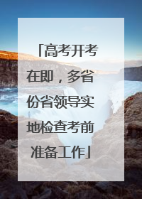 高考开考在即，多省份省领导实地检查考前准备工作