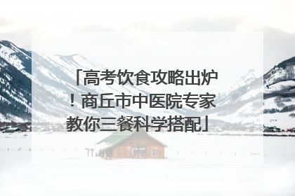 高考饮食攻略出炉！商丘市中医院专家教你三餐科学搭配