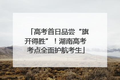 高考首日品尝“旗开得胜”！湖南高考考点全面护航考生