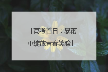 高考首日：暴雨中绽放青春笑脸