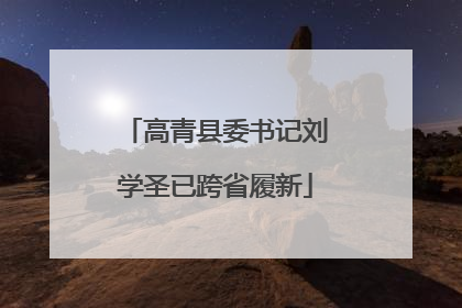 高青县委书记刘学圣已跨省履新