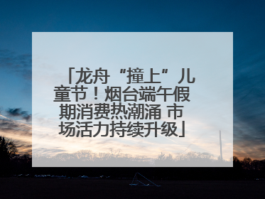 龙舟“撞上”儿童节！烟台端午假期消费热潮涌 市场活力持续升级