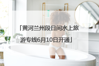 黄河兰州段日间水上旅游专线6月10日开通