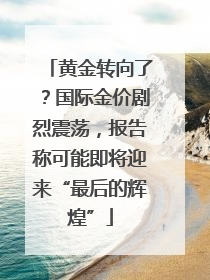 黄金转向了？国际金价剧烈震荡，报告称可能即将迎来“最后的辉煌”