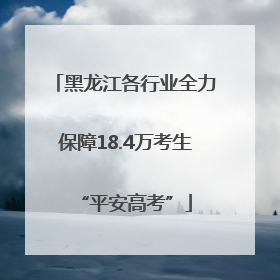 黑龙江各行业全力保障18.4万考生“平安高考”